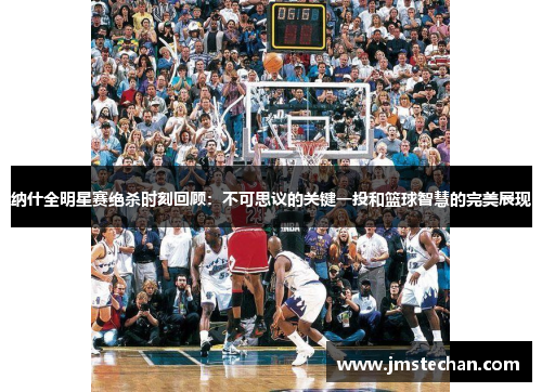纳什全明星赛绝杀时刻回顾：不可思议的关键一投和篮球智慧的完美展现