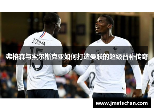 弗格森与索尔斯克亚如何打造曼联的超级替补传奇