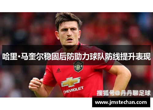 哈里·马奎尔稳固后防助力球队防线提升表现