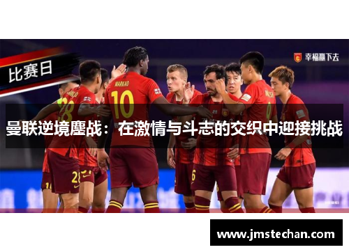 曼联逆境鏖战：在激情与斗志的交织中迎接挑战