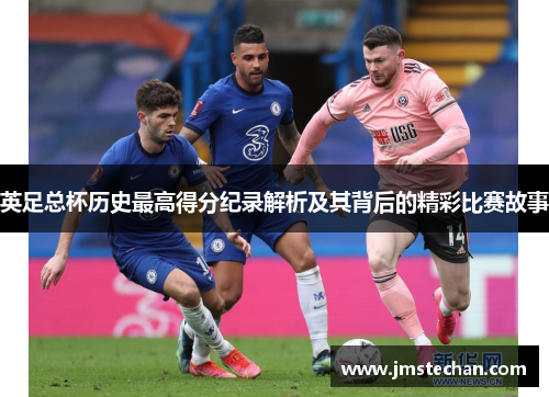 英足总杯历史最高得分纪录解析及其背后的精彩比赛故事 英足总杯历史最高得分纪录解析及其背后的精彩比赛故事