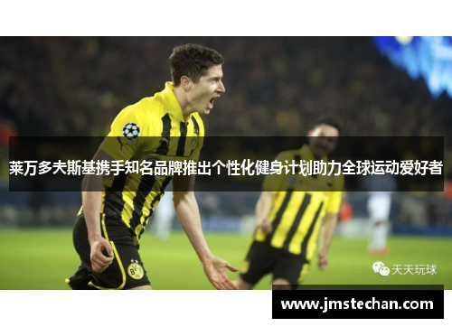 莱万多夫斯基携手知名品牌推出个性化健身计划助力全球运动爱好者 莱万多夫斯基携手知名品牌推出个性化健身计划助力全球运动爱好者