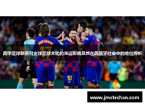 西甲足球联赛对全球足球文化的深远影响及其在西班牙社会中的地位探析 西甲足球联赛对全球足球文化的深远影响及其在西班牙社会中的地位探析