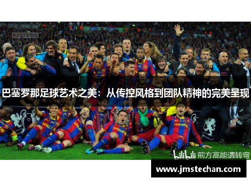 巴塞罗那足球艺术之美:从传控风格到团队精神的完美呈现 巴塞罗那足球艺术之美:从传控风格到团队精神的完美呈现
