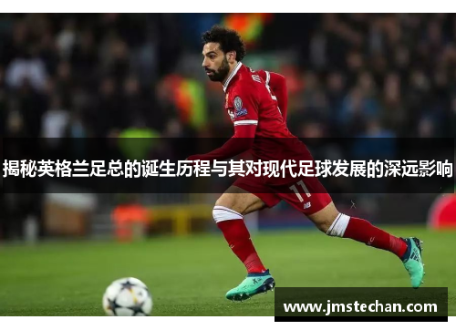 揭秘英格兰足总的诞生历程与其对现代足球发展的深远影响