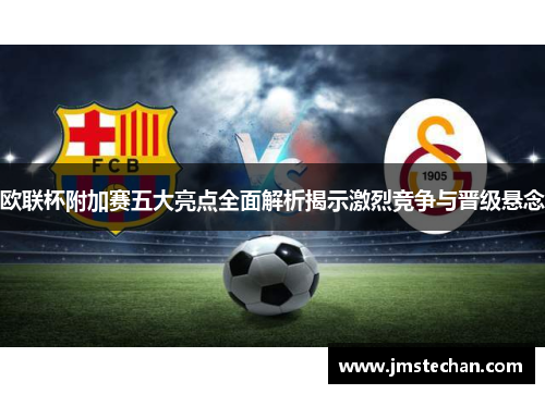 欧联杯附加赛五大亮点全面解析揭示激烈竞争与晋级悬念